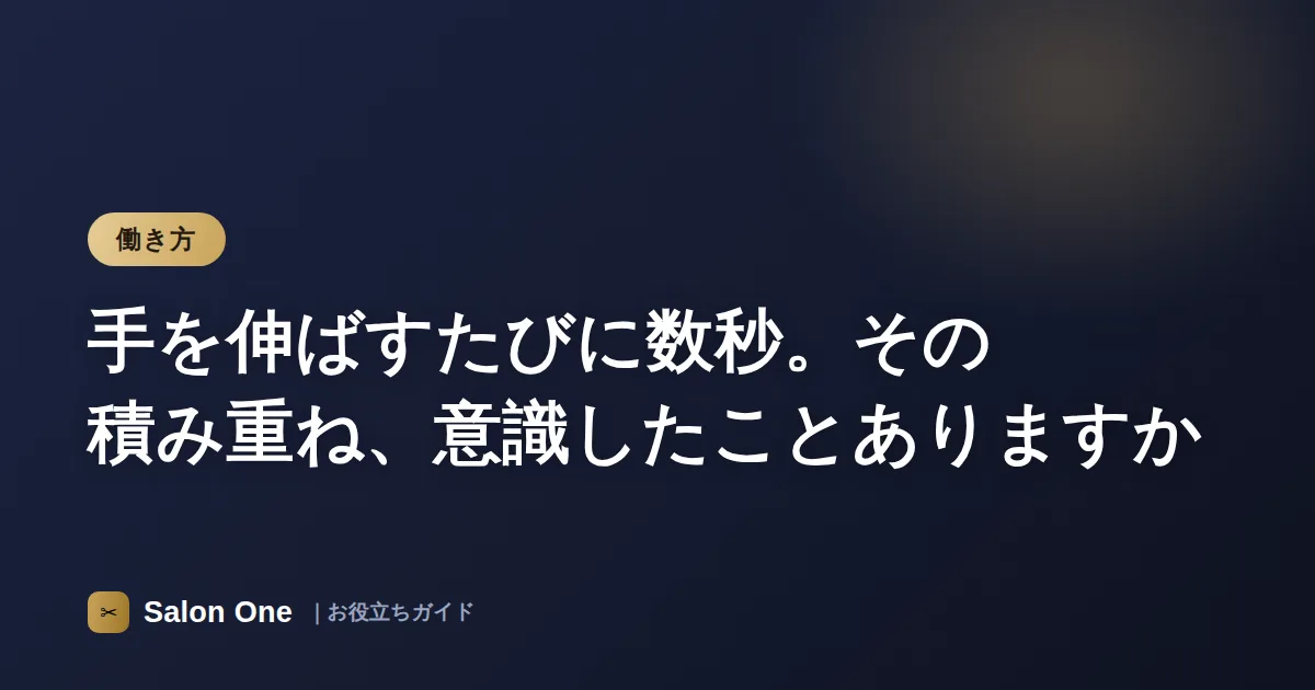 手を伸ばすたびに数秒。その積み重ね、意識したことありますか
