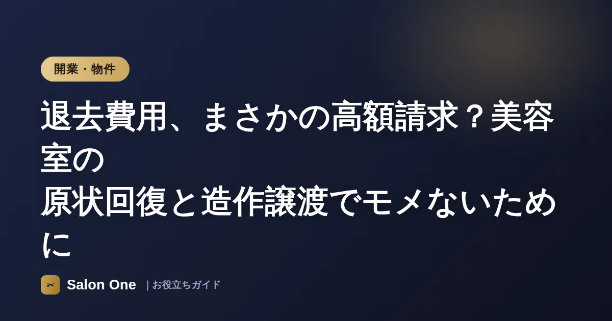 退去費用、まさかの高額請求？美容室の原状回復と造作譲渡でモメないために